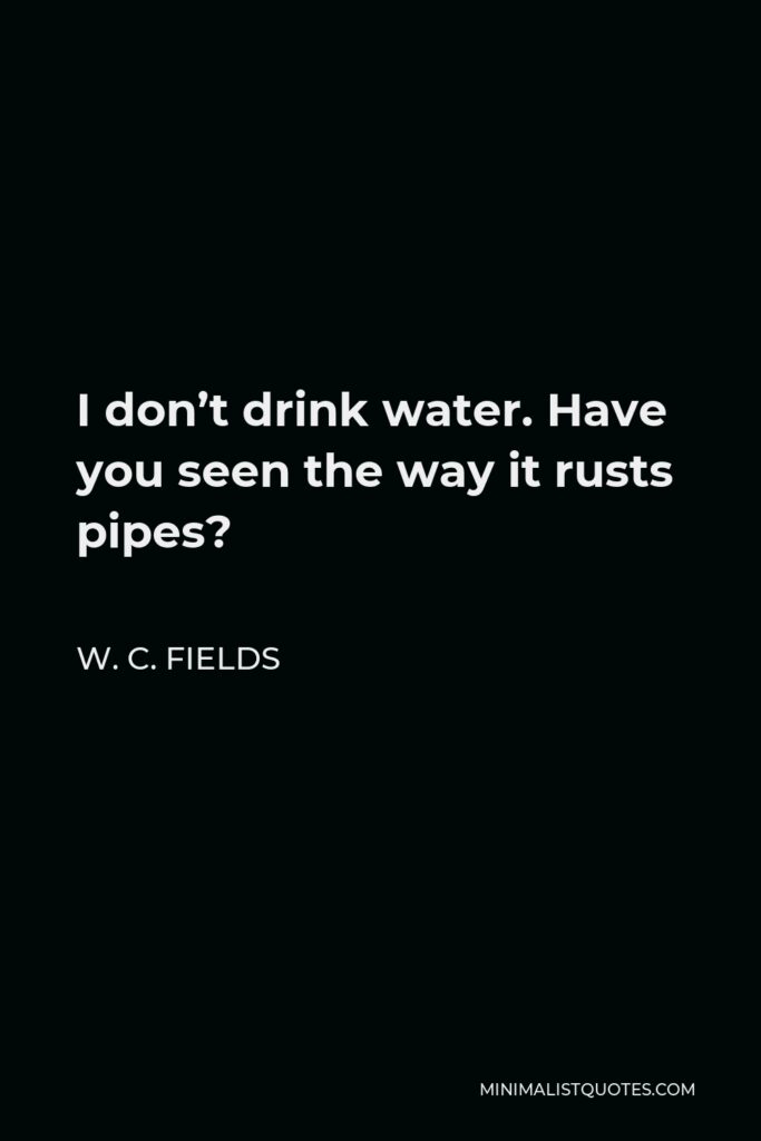 W. C. Fields Quote - I don’t drink water. Have you seen the way it rusts pipes?