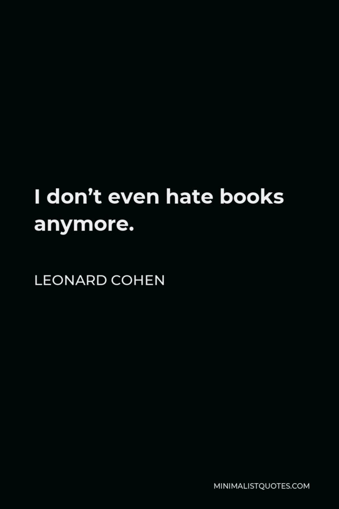 Leonard Cohen Quote - I don’t even hate books anymore.