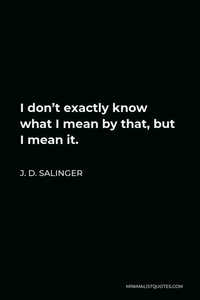 J. D. Salinger Quote - I don’t exactly know what I mean by that, but I mean it.