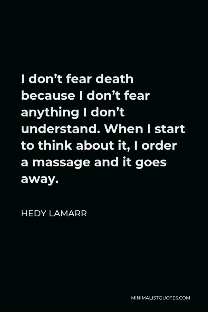 Hedy Lamarr Quote - I don’t fear death because I don’t fear anything I don’t understand. When I start to think about it, I order a massage and it goes away.