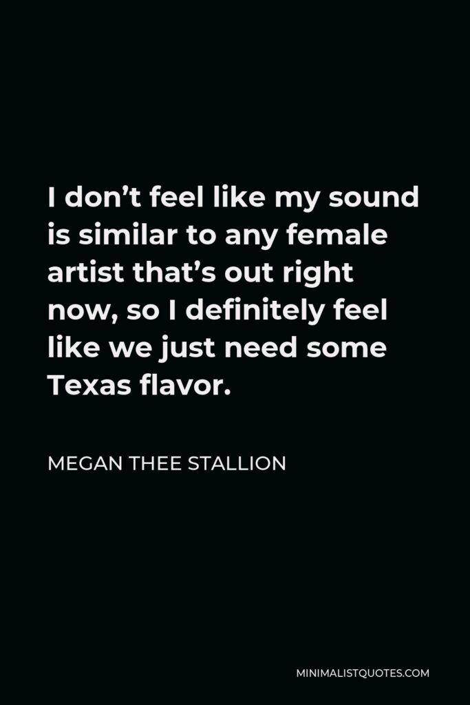 Megan Thee Stallion Quote - I don’t feel like my sound is similar to any female artist that’s out right now, so I definitely feel like we just need some Texas flavor.