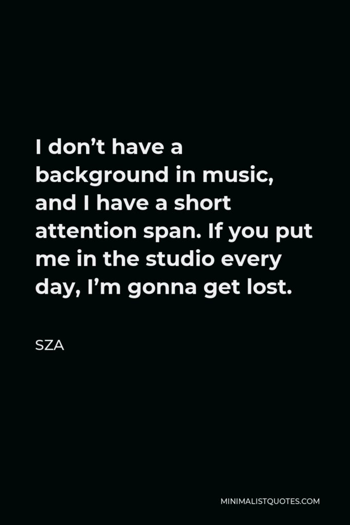 SZA Quote - I don’t have a background in music, and I have a short attention span. If you put me in the studio every day, I’m gonna get lost.