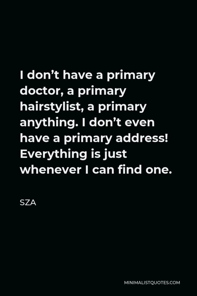 SZA Quote - I don’t have a primary doctor, a primary hairstylist, a primary anything. I don’t even have a primary address! Everything is just whenever I can find one.