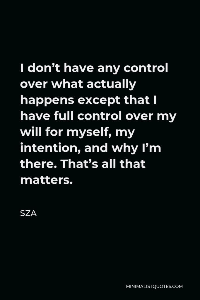 SZA Quote - I don’t have any control over what actually happens except that I have full control over my will for myself, my intention, and why I’m there. That’s all that matters.