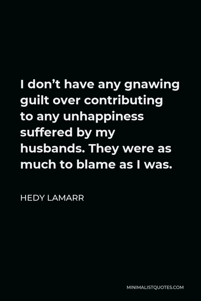 Hedy Lamarr Quote - I don’t have any gnawing guilt over contributing to any unhappiness suffered by my husbands. They were as much to blame as I was.