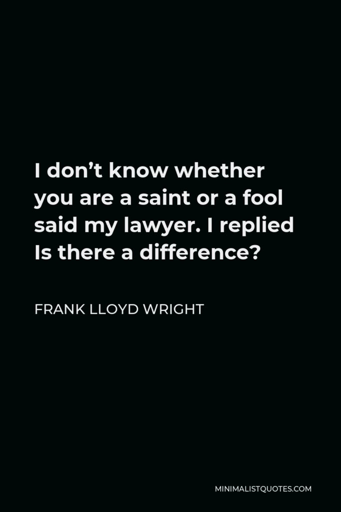 Frank Lloyd Wright Quote - I don’t know whether you are a saint or a fool said my lawyer. I replied Is there a difference?