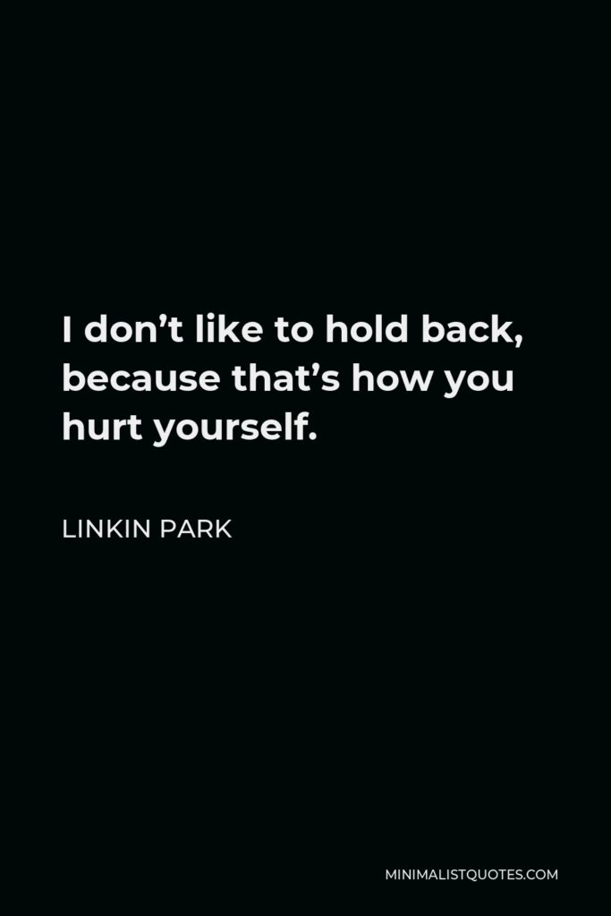 Linkin Park Quote - I don’t like to hold back, because that’s how you hurt yourself.