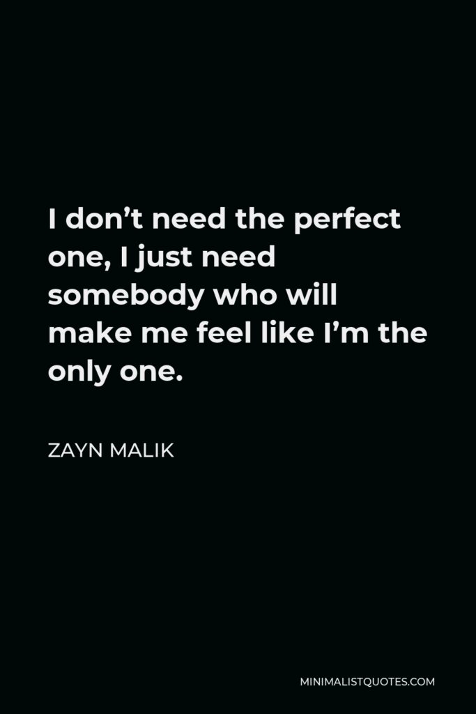 Zayn Malik Quote - I don’t need the perfect one, I just need somebody who will make me feel like I’m the only one.