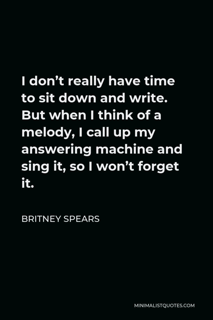 Britney Spears Quote - I don’t really have time to sit down and write. But when I think of a melody, I call up my answering machine and sing it, so I won’t forget it.