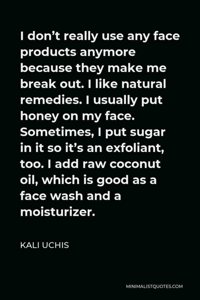 Kali Uchis Quote - I don’t really use any face products anymore because they make me break out. I like natural remedies. I usually put honey on my face. Sometimes, I put sugar in it so it’s an exfoliant, too. I add raw coconut oil, which is good as a face wash and a moisturizer.