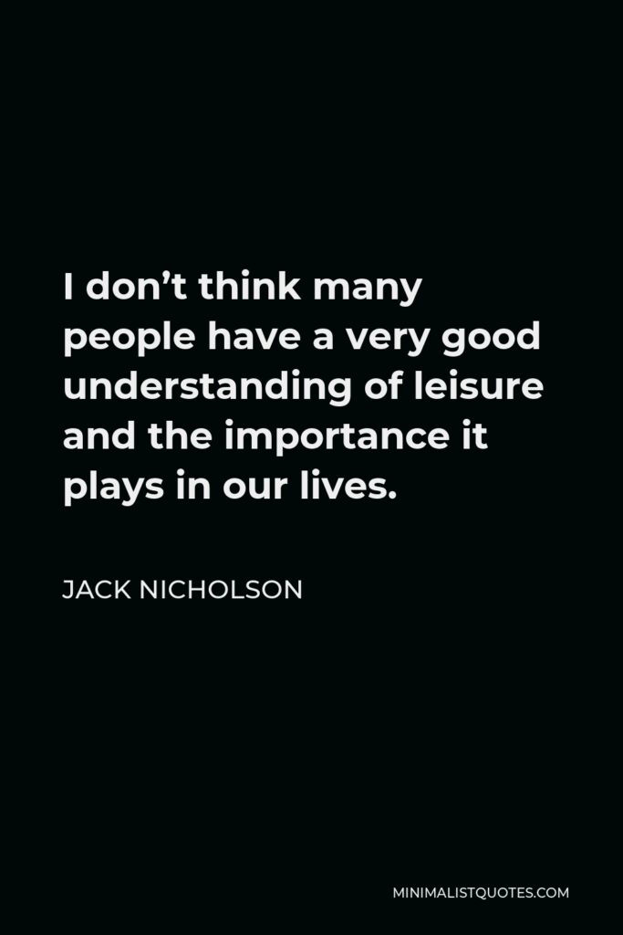Jack Nicholson Quote - I don’t think many people have a very good understanding of leisure and the importance it plays in our lives.