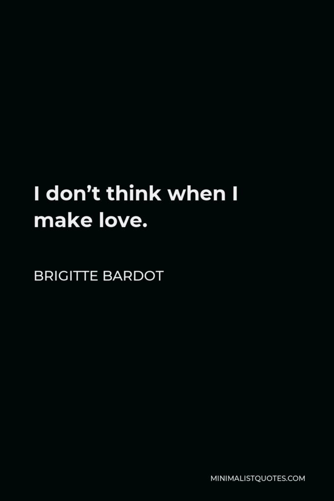 Brigitte Bardot Quote - I don’t think when I make love.