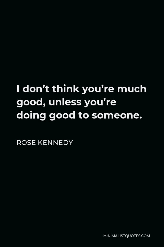 Rose Kennedy Quote - I don’t think you’re much good, unless you’re doing good to someone.