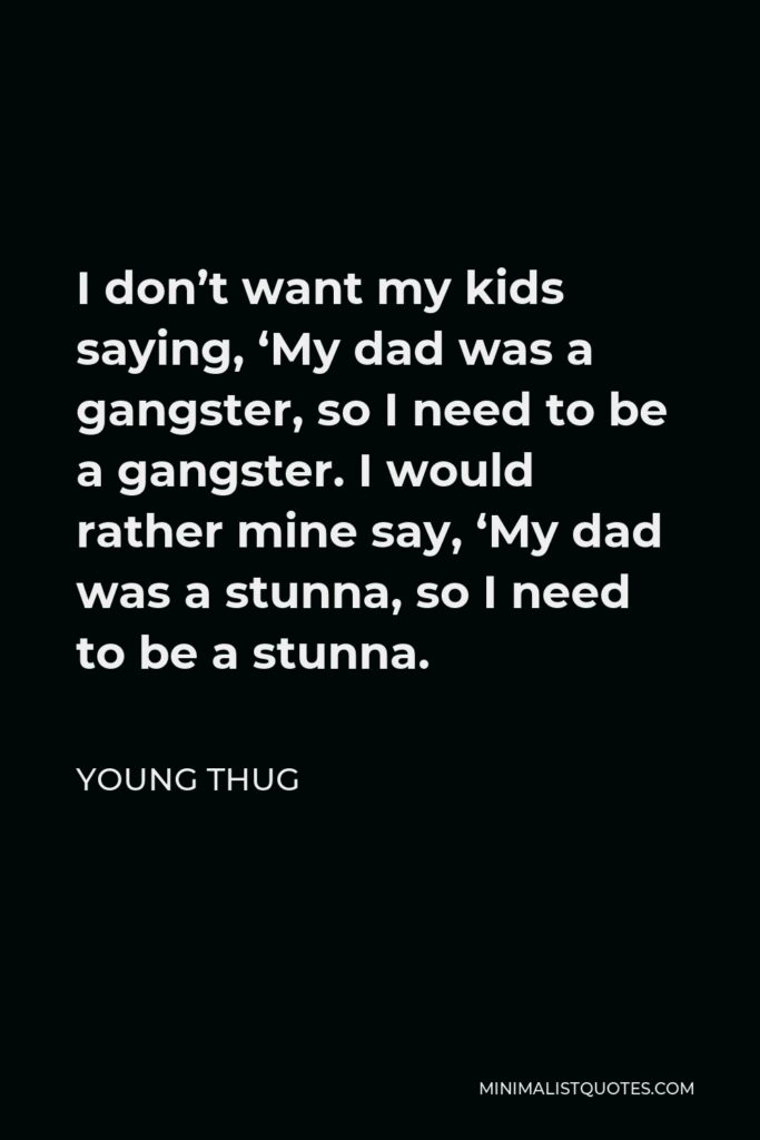 Young Thug Quote - I don’t want my kids saying, ‘My dad was a gangster, so I need to be a gangster. I would rather mine say, ‘My dad was a stunna, so I need to be a stunna.