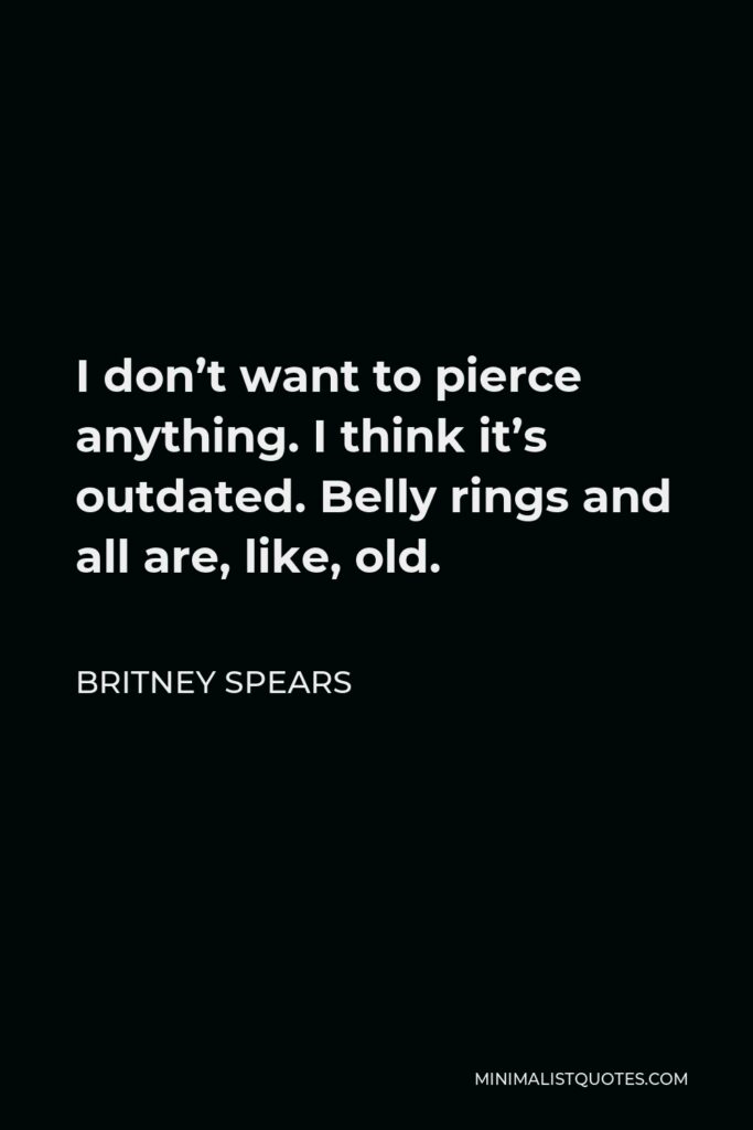 Britney Spears Quote - I don’t want to pierce anything. I think it’s outdated. Belly rings and all are, like, old.