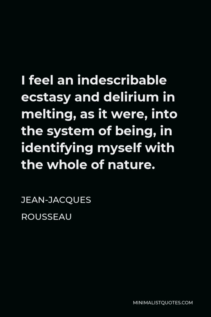 Jean-Jacques Rousseau Quote - I feel an indescribable ecstasy and delirium in melting, as it were, into the system of being, in identifying myself with the whole of nature..