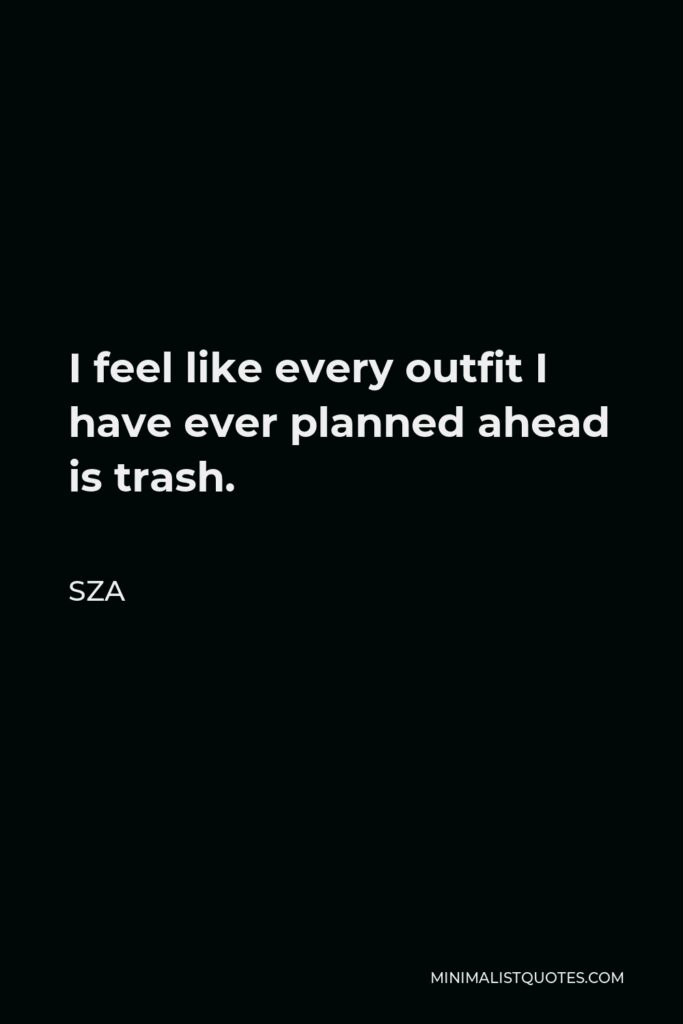 SZA Quote - I feel like every outfit I have ever planned ahead is trash.