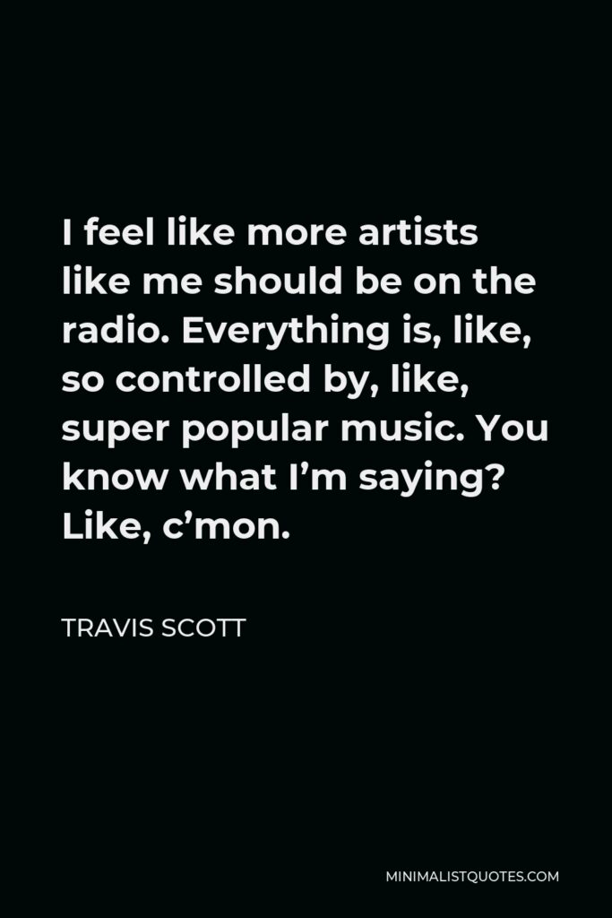 Travis Scott Quote - I feel like more artists like me should be on the radio. Everything is, like, so controlled by, like, super popular music. You know what I’m saying? Like, c’mon.