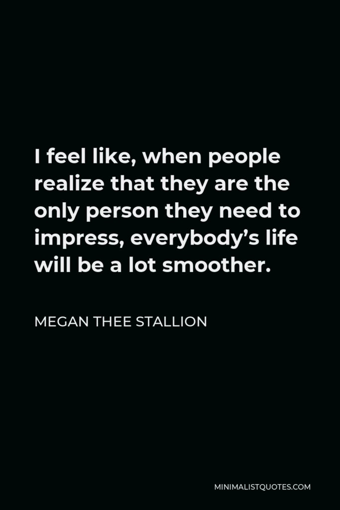 Megan Thee Stallion Quote - I feel like, when people realize that they are the only person they need to impress, everybody’s life will be a lot smoother.