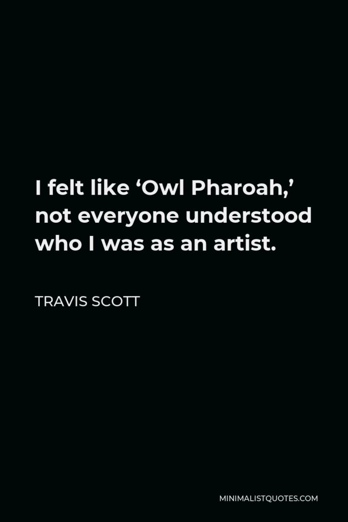 Travis Scott Quote - I felt like ‘Owl Pharoah,’ not everyone understood who I was as an artist.
