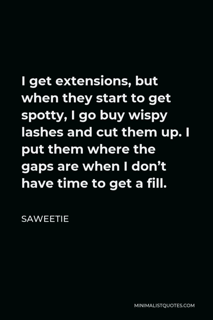 Saweetie Quote - I get extensions, but when they start to get spotty, I go buy wispy lashes and cut them up. I put them where the gaps are when I don’t have time to get a fill.