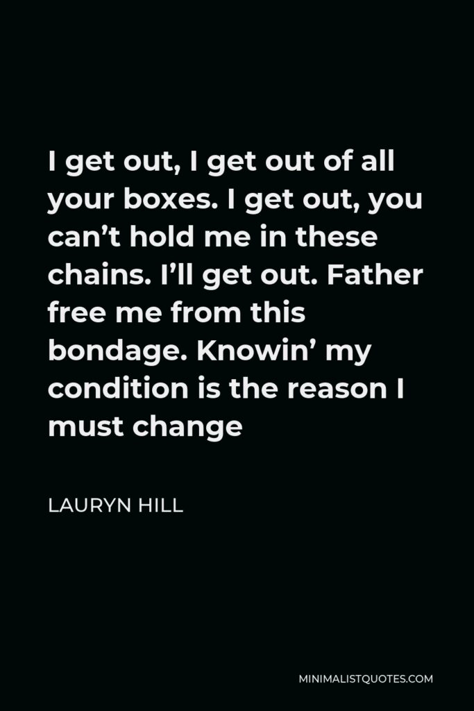 Lauryn Hill Quote - I get out, I get out of all your boxes. I get out, you can’t hold me in these chains. I’ll get out. Father free me from this bondage. Knowin’ my condition is the reason I must change