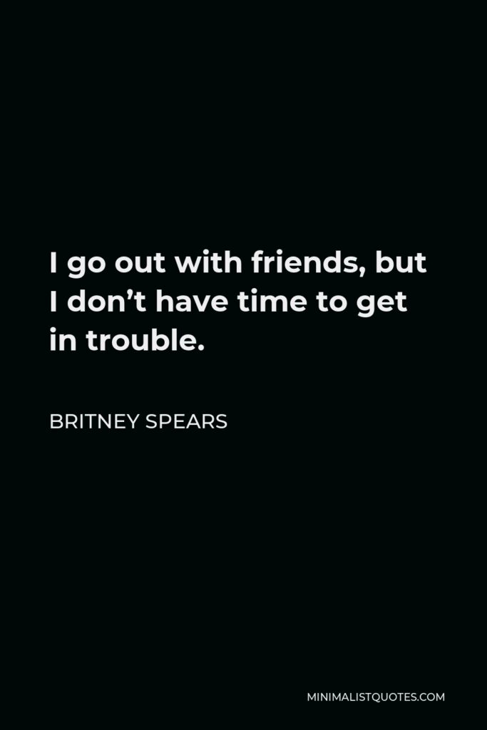 Britney Spears Quote - I go out with friends, but I don’t have time to get in trouble.