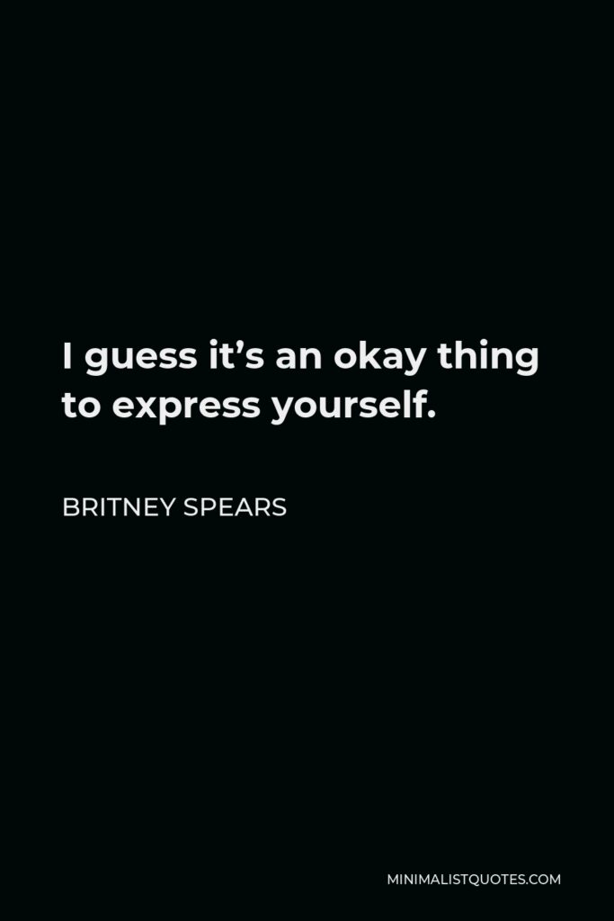Britney Spears Quote - I guess it’s an okay thing to express yourself.