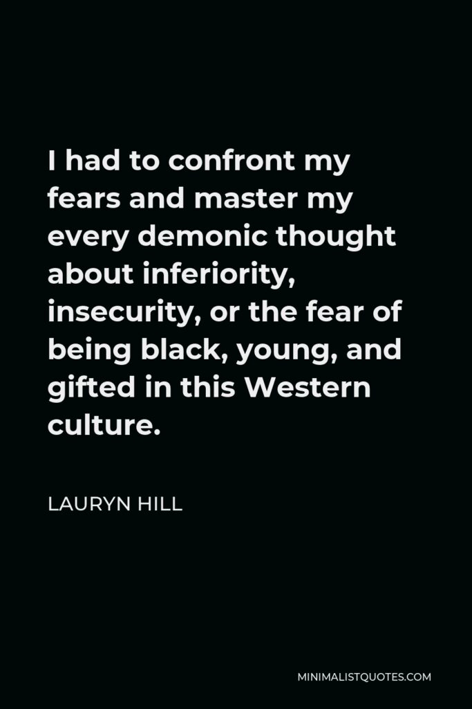 Lauryn Hill Quote - I had to confront my fears and master my every demonic thought about inferiority, insecurity, or the fear of being black, young, and gifted in this Western culture.