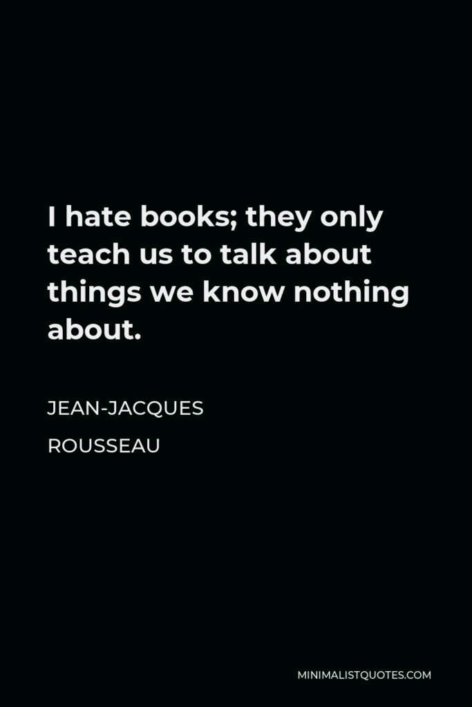 Jean-Jacques Rousseau Quote - I hate books; they only teach us to talk about things we know nothing about.