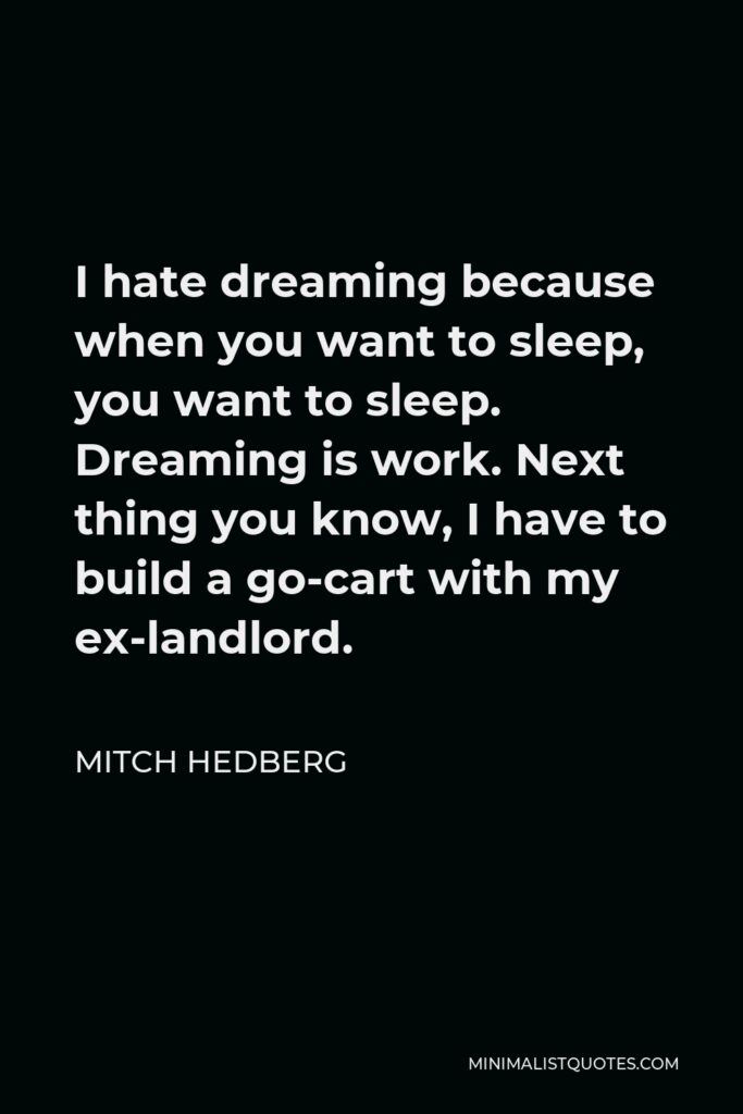 Mitch Hedberg Quote - I hate dreaming because when you want to sleep, you want to sleep. Dreaming is work. Next thing you know, I have to build a go-cart with my ex-landlord.