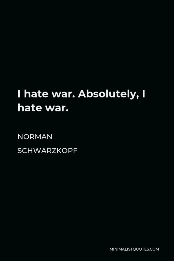 Norman Schwarzkopf Quote - I hate war. Absolutely, I hate war.