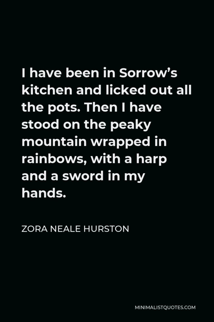 Zora Neale Hurston Quote - I have been in Sorrow’s kitchen and licked out all the pots. Then I have stood on the peaky mountain wrapped in rainbows, with a harp and a sword in my hands.