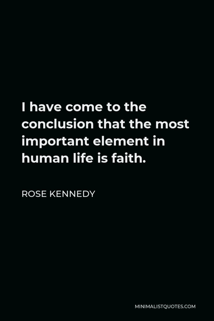 Rose Kennedy Quote - I have come to the conclusion that the most important element in human life is faith.