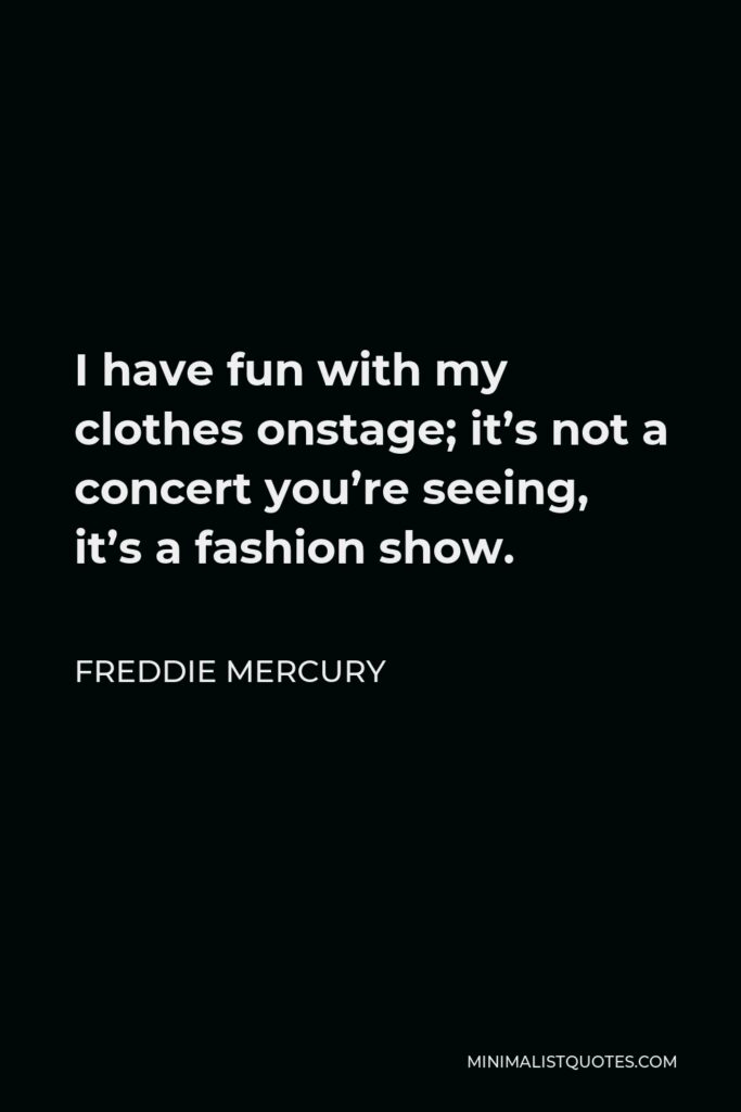 Freddie Mercury Quote - I have fun with my clothes onstage; it’s not a concert you’re seeing, it’s a fashion show.