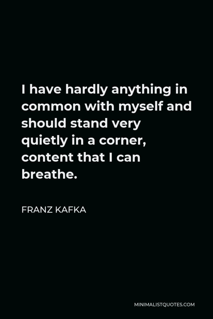 Franz Kafka Quote - I have hardly anything in common with myself and should stand very quietly in a corner, content that I can breathe.
