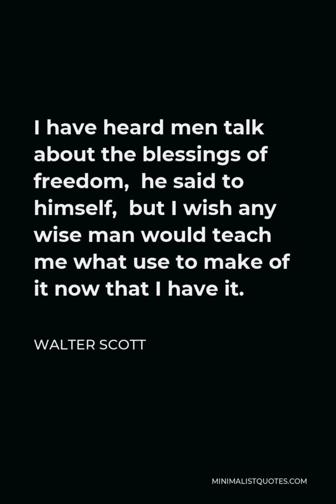 Walter Scott Quote - I have heard men talk about the blessings of freedom, he said to himself, but I wish any wise man would teach me what use to make of it now that I have it.