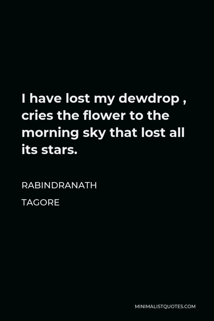 Rabindranath Tagore Quote - I have lost my dewdrop , cries the flower to the morning sky that lost all its stars.