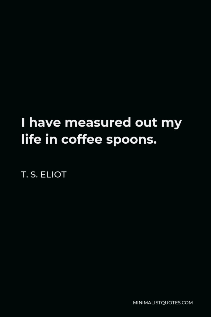 T. S. Eliot Quote - I have measured out my life in coffee spoons.