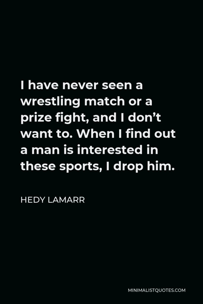 Hedy Lamarr Quote - I have never seen a wrestling match or a prize fight, and I don’t want to. When I find out a man is interested in these sports, I drop him.