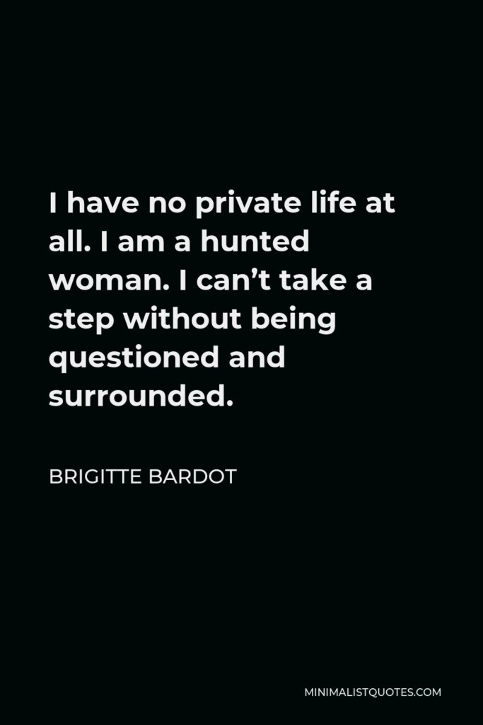 Brigitte Bardot Quote - I have no private life at all. I am a hunted woman. I can’t take a step without being questioned and surrounded.