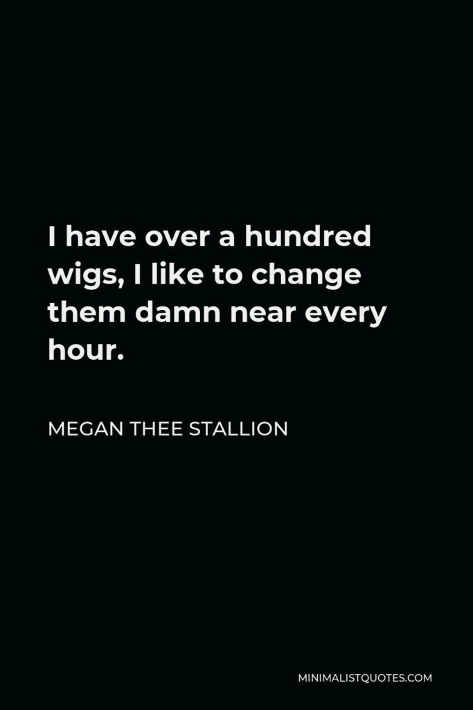 Megan Thee Stallion Quote - I have over a hundred wigs, I like to change them damn near every hour.