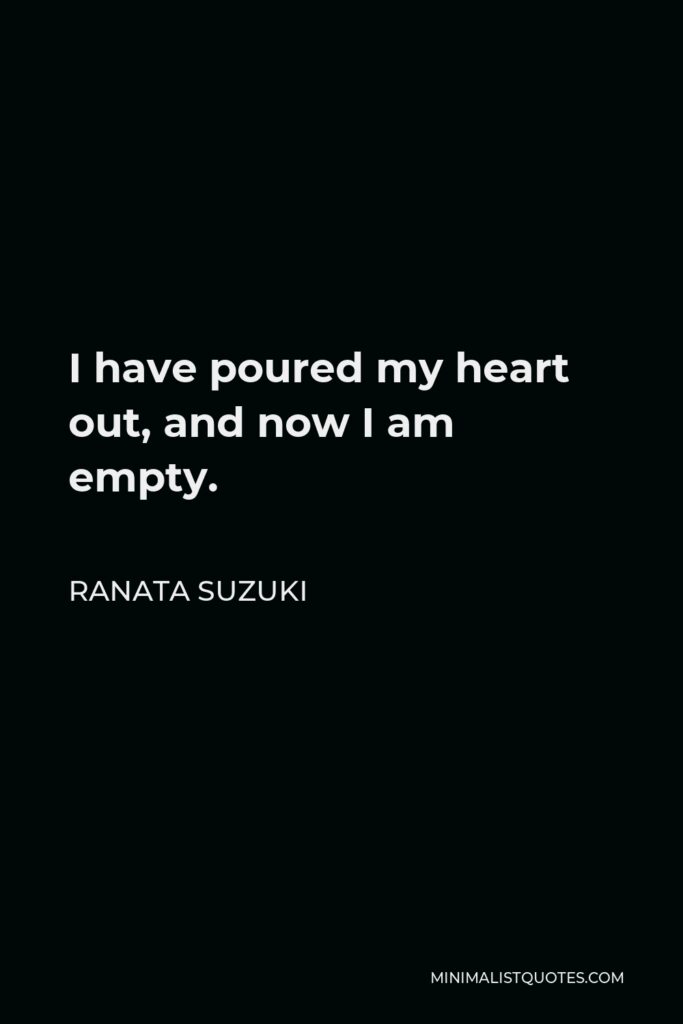 Ranata Suzuki Quote - I have poured my heart out, and now I am empty.