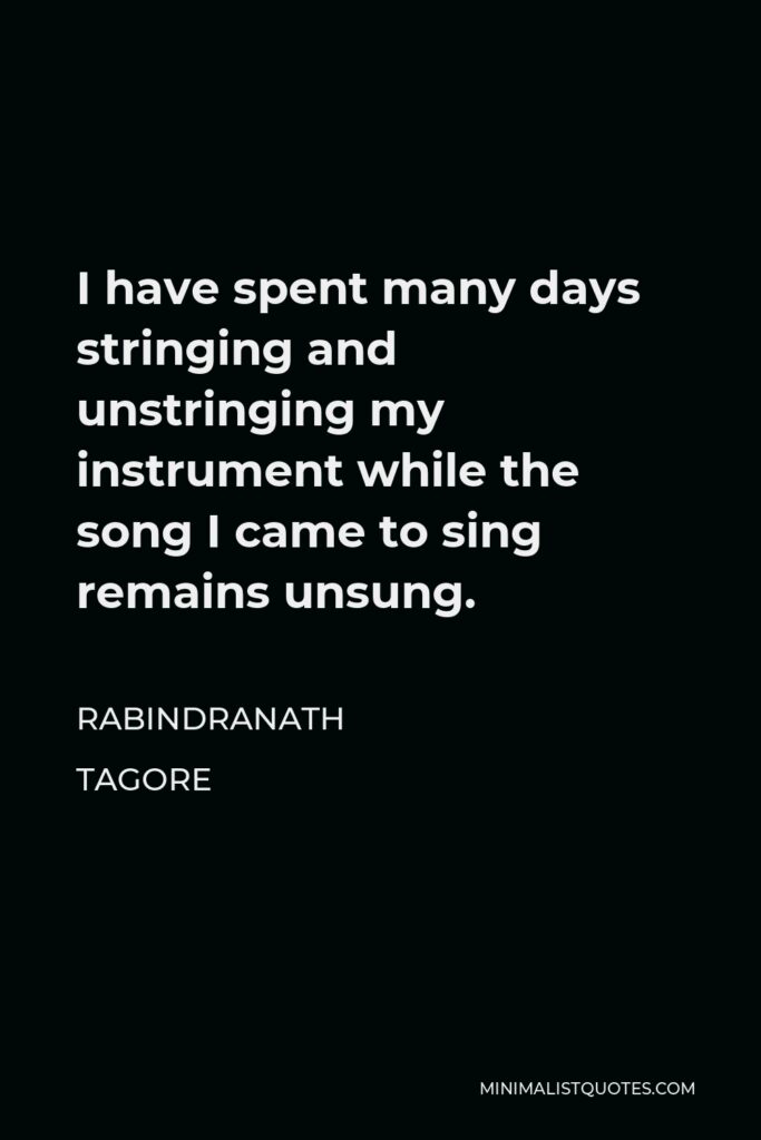 Rabindranath Tagore Quote - I have spent many days stringing and unstringing my instrument while the song I came to sing remains unsung.