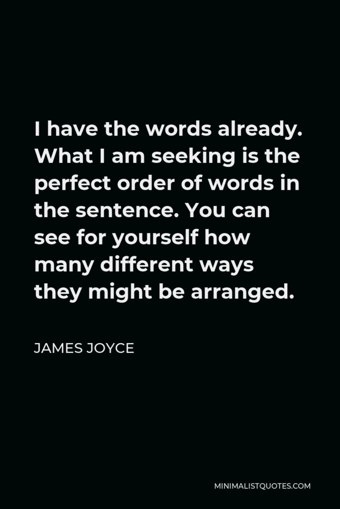 James Joyce Quote - I have the words already. What I am seeking is the perfect order of words in the sentence. You can see for yourself how many different ways they might be arranged.