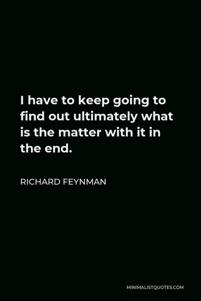Richard Feynman Quote - I have to keep going to find out ultimately what is the matter with it in the end.