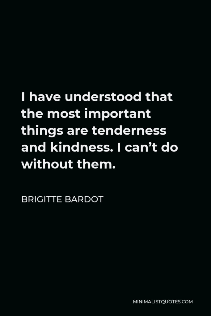 Brigitte Bardot Quote - I have understood that the most important things are tenderness and kindness. I can’t do without them.