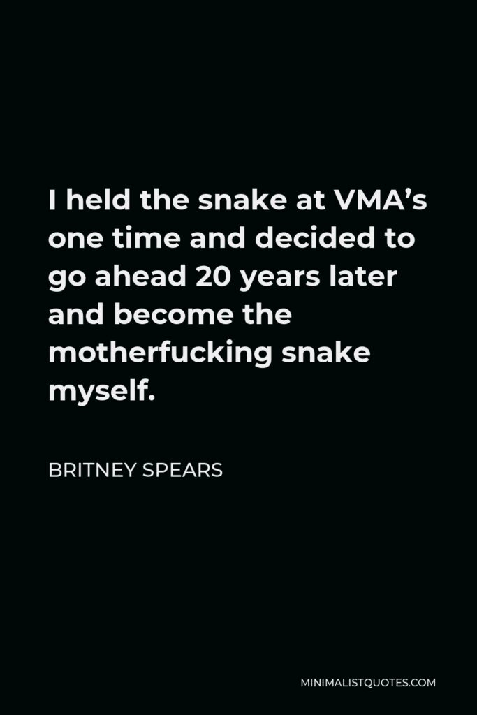 Britney Spears Quote - I held the snake at VMA’s one time and decided to go ahead 20 years later and become the motherfucking snake myself.