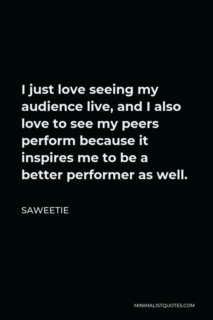 Saweetie Quote - I just love seeing my audience live, and I also love to see my peers perform because it inspires me to be a better performer as well.