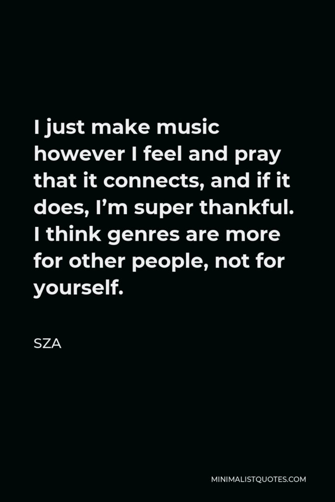 SZA Quote - I just make music however I feel and pray that it connects, and if it does, I’m super thankful. I think genres are more for other people, not for yourself.